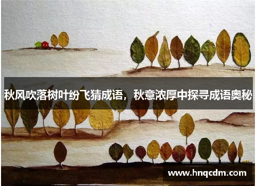 秋风吹落树叶纷飞猜成语,秋意浓厚中探寻成语奥秘 秋风吹落树叶纷飞猜成语,秋意浓厚中探寻成语奥秘
