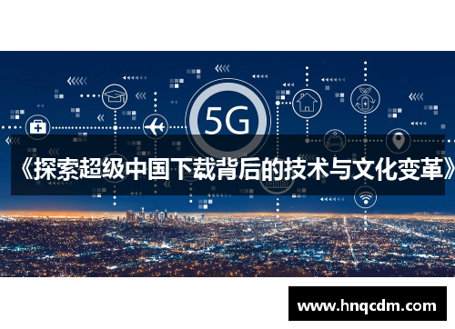 《探索超级中国下载背后的技术与文化变革》 《探索超级中国下载背后的技术与文化变革》