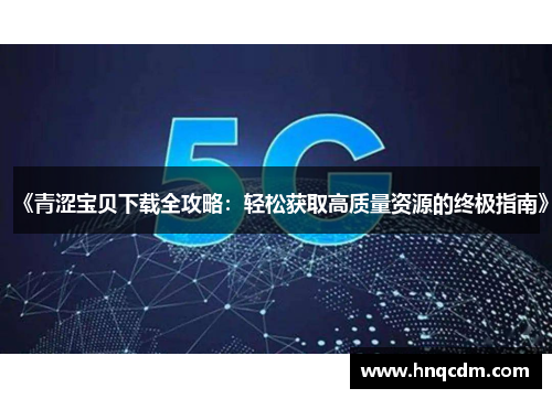 《青涩宝贝下载全攻略:轻松获取高质量资源的终极指南》 《青涩宝贝下载全攻略:轻松获取高质量资源的终极指南》