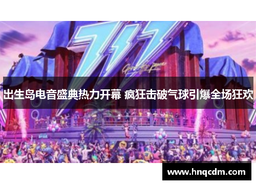出生岛电音盛典热力开幕 疯狂击破气球引爆全场狂欢 出生岛电音盛典热力开幕 疯狂击破气球引爆全场狂欢